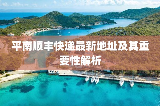 平南順豐快遞最新地址及其重要性解析