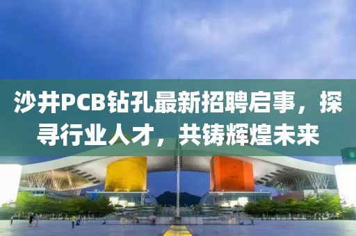 沙井PCB鉆孔最新招聘啟事，探尋行業(yè)人才，共鑄輝煌未來(lái)