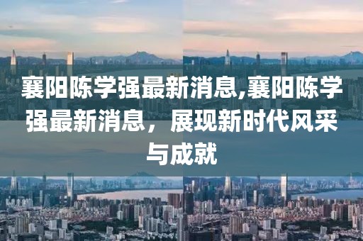 襄陽陳學(xué)強(qiáng)最新消息,襄陽陳學(xué)強(qiáng)最新消息，展現(xiàn)新時(shí)代風(fēng)采與成就