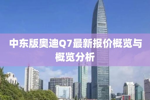 中東版奧迪Q7最新報價概覽與概覽分析