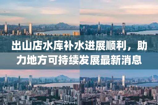 出山店水庫(kù)補(bǔ)水進(jìn)展順利，助力地方可持續(xù)發(fā)展最新消息