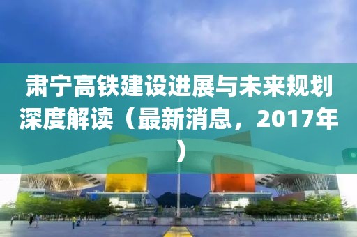 肅寧高鐵建設(shè)進(jìn)展與未來(lái)規(guī)劃深度解讀（最新消息，2017年）