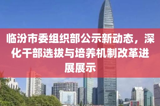 臨汾市委組織部公示新動態(tài)，深化干部選拔與培養(yǎng)機制改革進展展示
