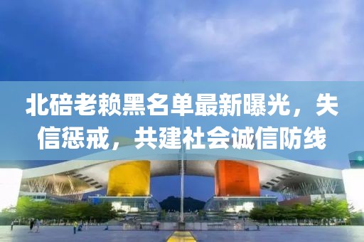 北碚老賴黑名單最新曝光，失信懲戒，共建社會誠信防線