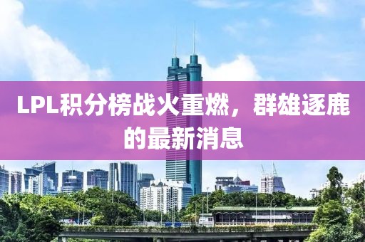 LPL積分榜戰(zhàn)火重燃，群雄逐鹿的最新消息
