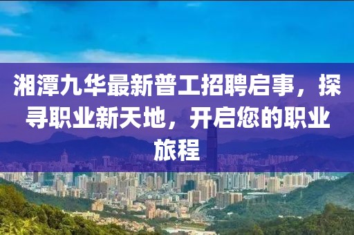 湘潭九華最新普工招聘啟事，探尋職業(yè)新天地，開啟您的職業(yè)旅程