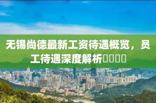 無(wú)錫尚德最新工資待遇概覽，員工待遇深度解析????