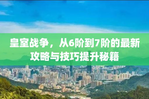 皇室戰(zhàn)爭，從6階到7階的最新攻略與技巧提升秘籍