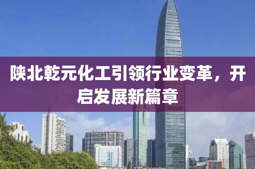 陜北乾元化工引領(lǐng)行業(yè)變革，開啟發(fā)展新篇章