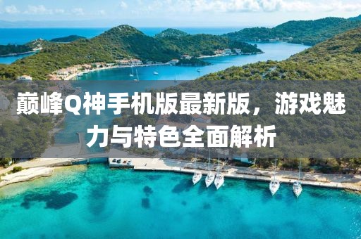 巔峰Q神手機(jī)版最新版，游戲魅力與特色全面解析