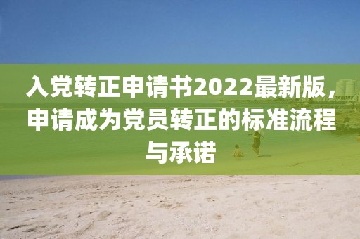 入黨轉(zhuǎn)正申請書2022最新版，申請成為黨員轉(zhuǎn)正的標準流程與承諾