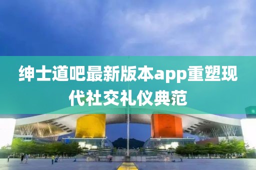 紳士道吧最新版本app重塑現(xiàn)代社交禮儀典范