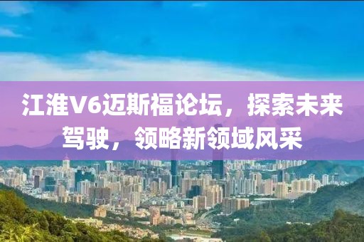 江淮V6邁斯福論壇，探索未來(lái)駕駛，領(lǐng)略新領(lǐng)域風(fēng)采