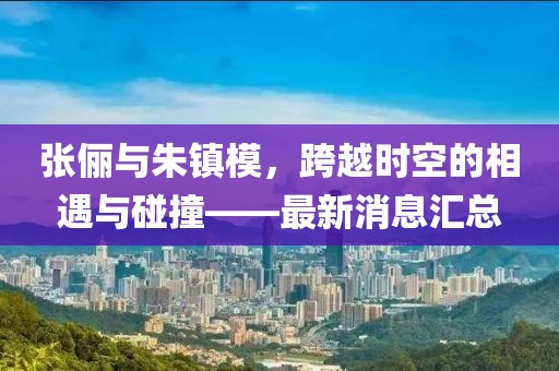 張儷與朱鎮(zhèn)模，跨越時(shí)空的相遇與碰撞——最新消息匯總