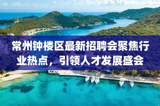 常州鐘樓區(qū)最新招聘會(huì)聚焦行業(yè)熱點(diǎn)，引領(lǐng)人才發(fā)展盛會(huì)