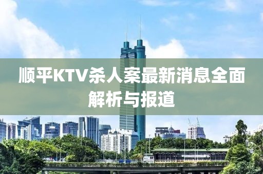 順平KTV殺人案最新消息全面解析與報道