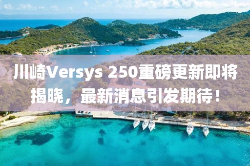 川崎Versys 250重磅更新即將揭曉，最新消息引發(fā)期待！