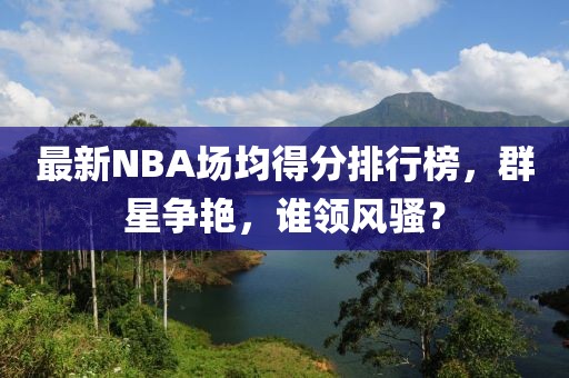 最新NBA場均得分排行榜，群星爭艷，誰領(lǐng)風騷？