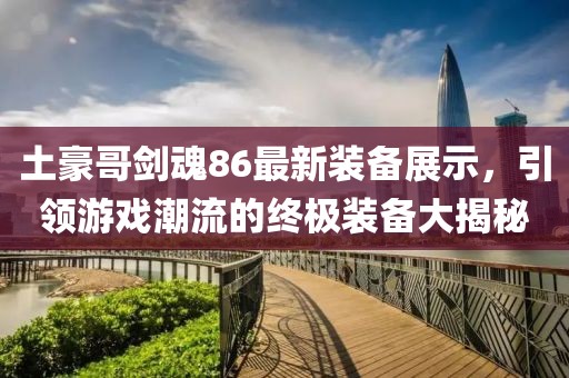 土豪哥劍魂86最新裝備展示，引領(lǐng)游戲潮流的終極裝備大揭秘