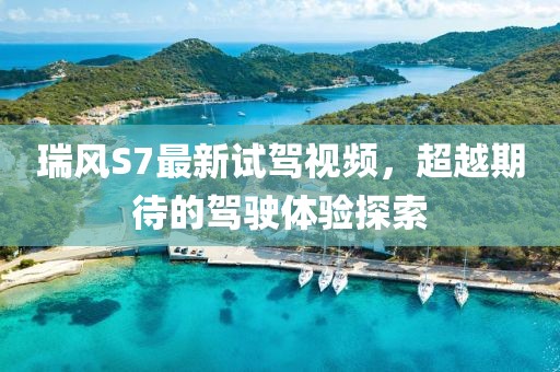 瑞風(fēng)S7最新試駕視頻，超越期待的駕駛體驗(yàn)探索