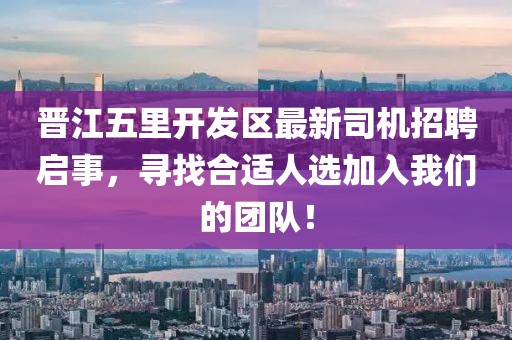 晉江五里開發(fā)區(qū)最新司機(jī)招聘啟事，尋找合適人選加入我們的團(tuán)隊(duì)！
