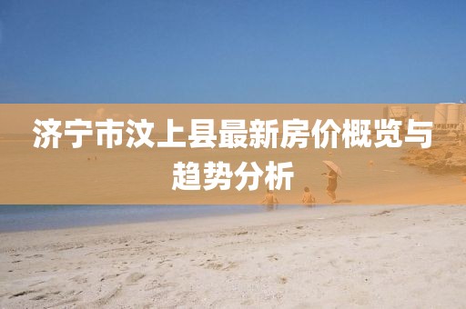 濟(jì)寧市汶上縣最新房價(jià)概覽與趨勢分析