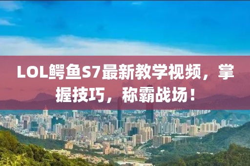 LOL鱷魚S7最新教學(xué)視頻，掌握技巧，稱霸戰(zhàn)場！