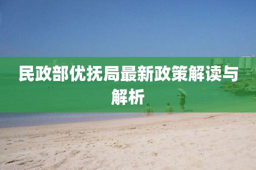 民政部優(yōu)撫局最新政策解讀與解析