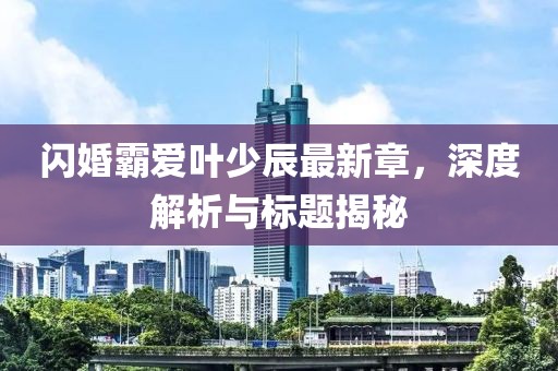 閃婚霸愛葉少辰最新章，深度解析與標(biāo)題揭秘