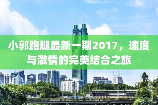 小郭跑腿最新一期2017，速度與激情的完美結(jié)合之旅