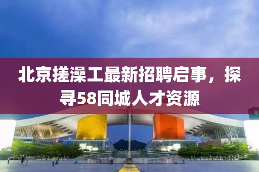 北京搓澡工最新招聘啟事，探尋58同城人才資源