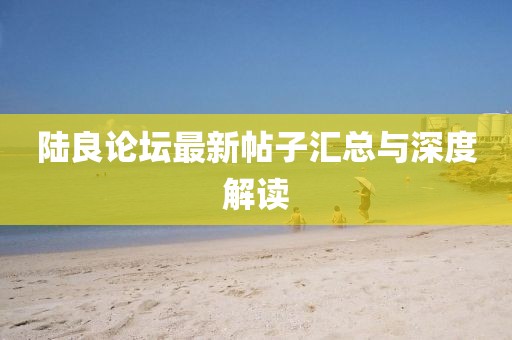 陸良論壇最新帖子匯總與深度解讀