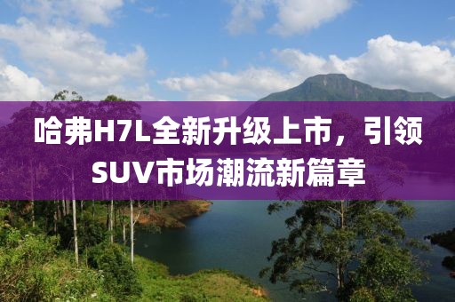 哈弗H7L全新升級(jí)上市，引領(lǐng)SUV市場(chǎng)潮流新篇章