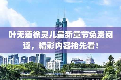 葉無道徐靈兒最新章節(jié)免費(fèi)閱讀，精彩內(nèi)容搶先看！