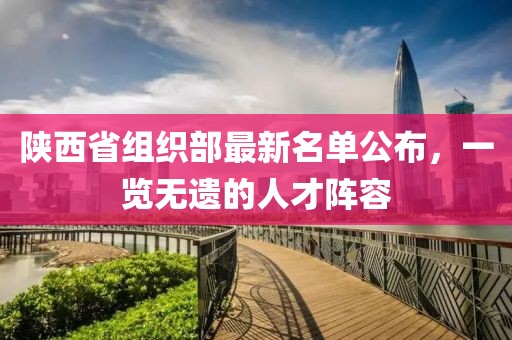 陜西省組織部最新名單公布，一覽無遺的人才陣容
