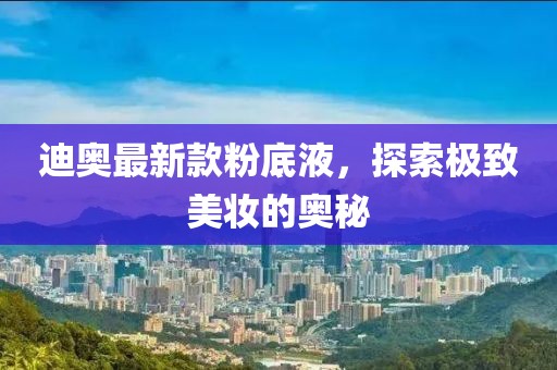 迪奧最新款粉底液，探索極致美妝的奧秘