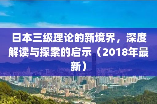 日本三級理論的新境界，深度解讀與探索的啟示（2018年最新）