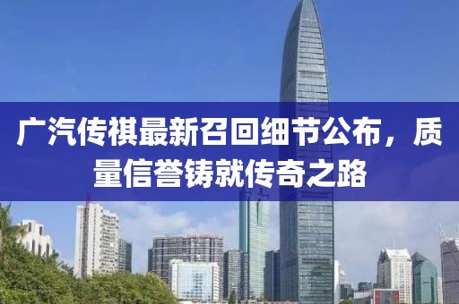 廣汽傳祺最新召回細(xì)節(jié)公布，質(zhì)量信譽鑄就傳奇之路