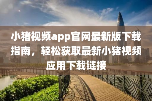 小豬視頻app官網(wǎng)最新版下載指南，輕松獲取最新小豬視頻應(yīng)用下載鏈接