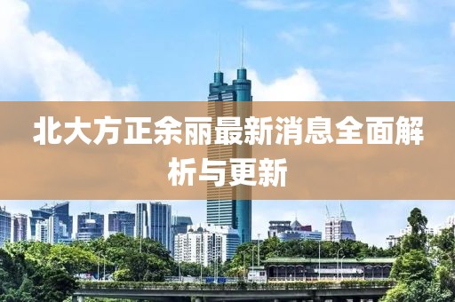 北大方正余麗最新消息全面解析與更新