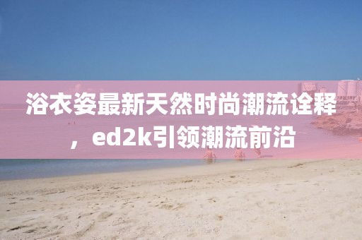 浴衣姿最新天然時(shí)尚潮流詮釋，ed2k引領(lǐng)潮流前沿