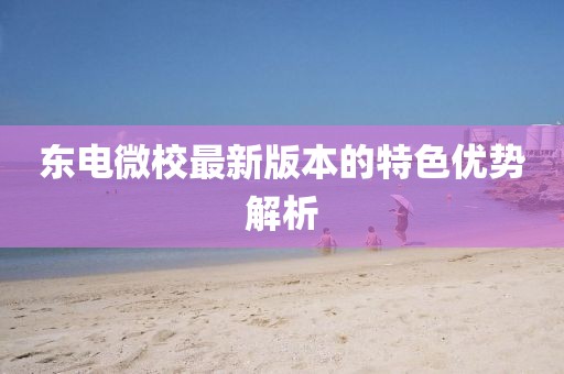 東電微校最新版本的特色優(yōu)勢解析