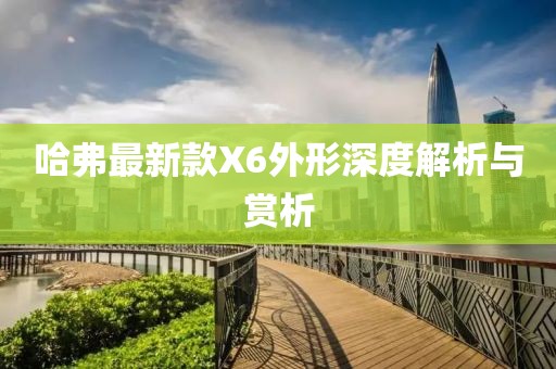 哈弗最新款X6外形深度解析與賞析