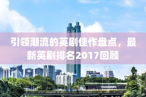 引領(lǐng)潮流的英劇佳作盤點，最新英劇排名2017回顧