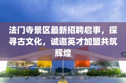 法門寺景區(qū)最新招聘啟事，探尋古文化，誠邀英才加盟共筑輝煌