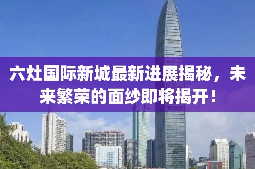 六灶國際新城最新進(jìn)展揭秘，未來繁榮的面紗即將揭開！
