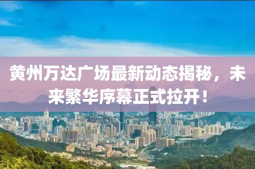 黃州萬達(dá)廣場最新動(dòng)態(tài)揭秘，未來繁華序幕正式拉開！