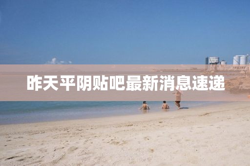 昨天平陰貼吧最新消息速遞