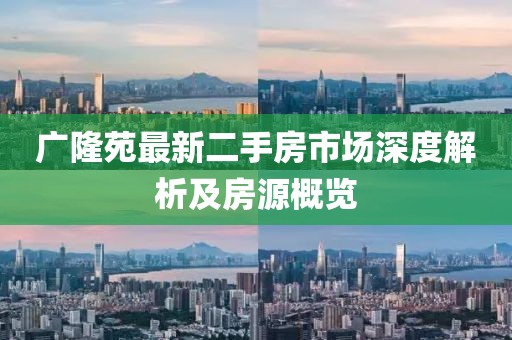 廣隆苑最新二手房市場(chǎng)深度解析及房源概覽