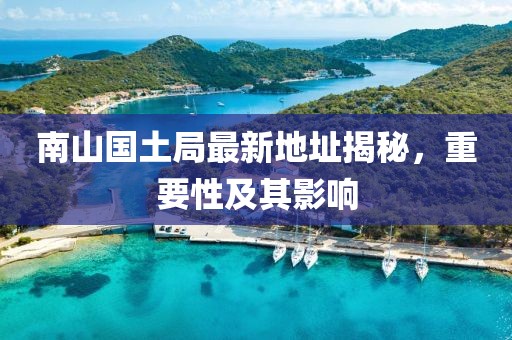 南山國(guó)土局最新地址揭秘，重要性及其影響